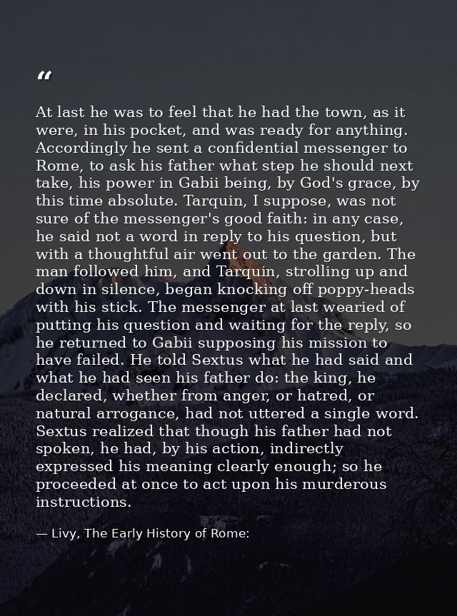 At last he was to feel that he had the town, as it were, in his pocket, and was ready for anything. Accordingly he sent  — Livy, The Early History of Rome:
