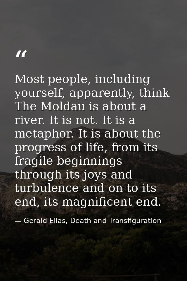 Most people, including yourself, apparently, think The Moldau is about a river. It is not. It is a metaphor. It is about — Gerald Elias, Death and Transfiguration