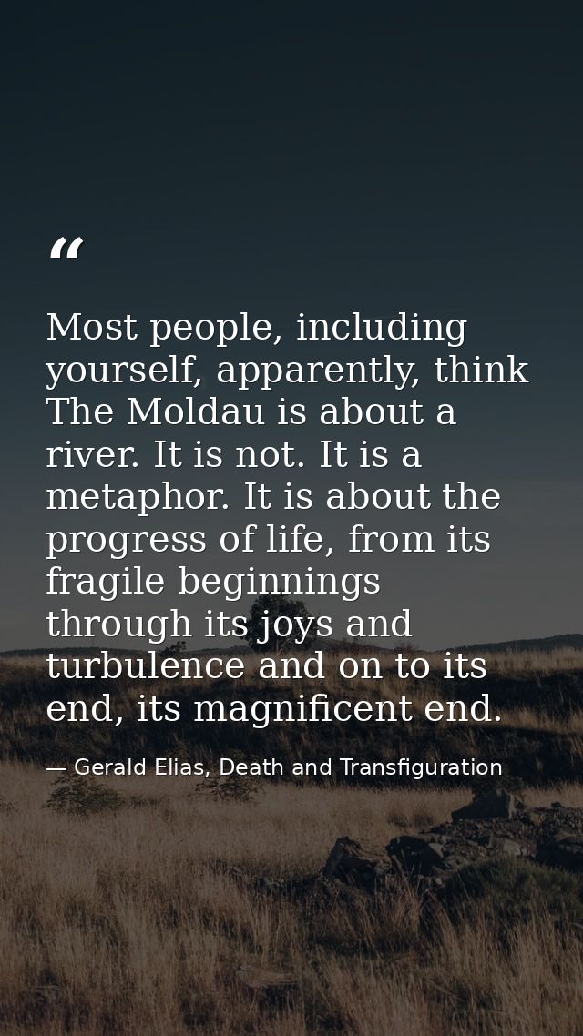 Most people, including yourself, apparently, think The Moldau is about a river. It is not. It is a metaphor. It is about — Gerald Elias, Death and Transfiguration