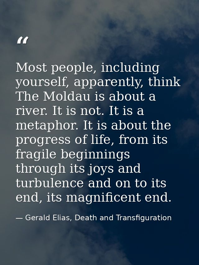 Most people, including yourself, apparently, think The Moldau is about a river. It is not. It is a metaphor. It is about — Gerald Elias, Death and Transfiguration