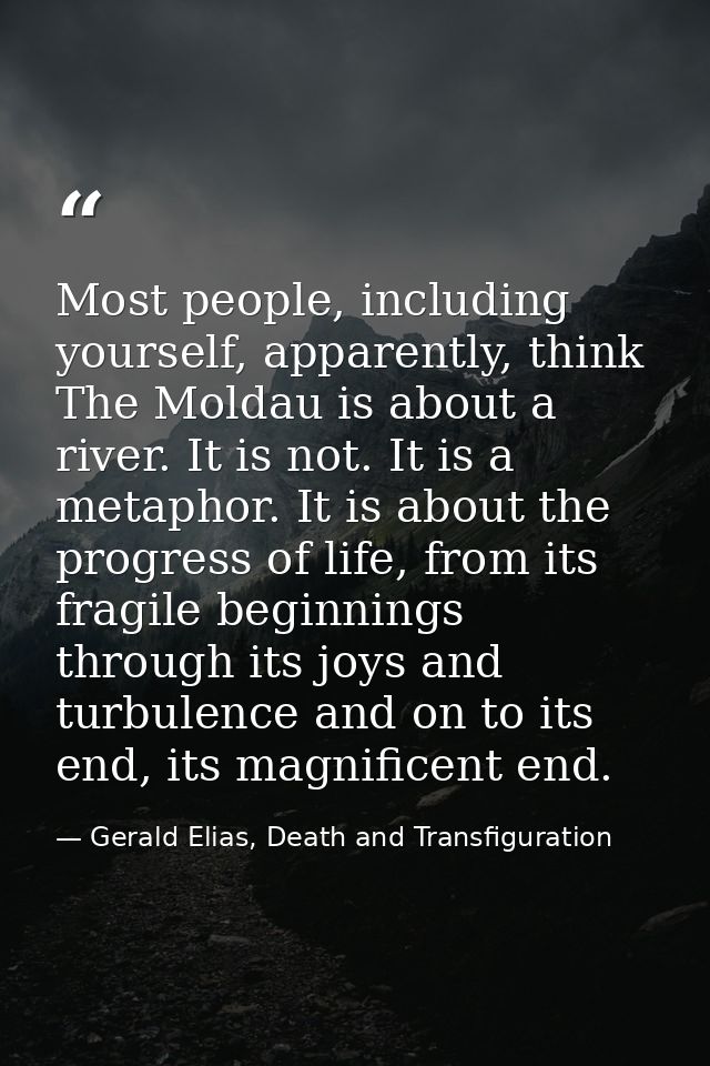 Most people, including yourself, apparently, think The Moldau is about a river. It is not. It is a metaphor. It is about — Gerald Elias, Death and Transfiguration