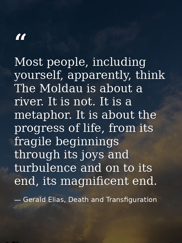 Most people, including yourself, apparently, think The Moldau is about a river. It is not. It is a metaphor. It is about — Gerald Elias, Death and Transfiguration