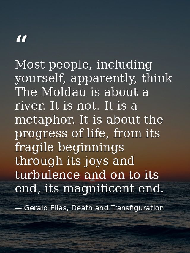 Most people, including yourself, apparently, think The Moldau is about a river. It is not. It is a metaphor. It is about — Gerald Elias, Death and Transfiguration