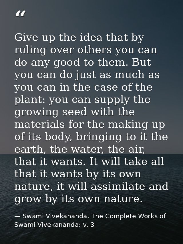 Give up the idea that by ruling over others you can do any good to them. But you can do just as much as you can in the c — Swami Vivekananda, The Complete Works of Swami Vivekananda: v. 3