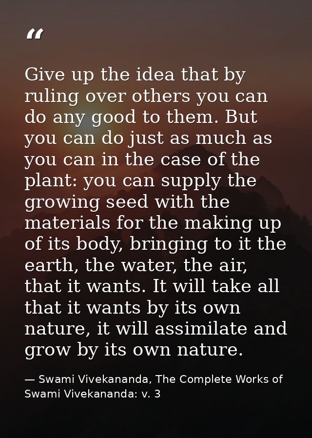 Give up the idea that by ruling over others you can do any good to them. But you can do just as much as you can in the c — Swami Vivekananda, The Complete Works of Swami Vivekananda: v. 3