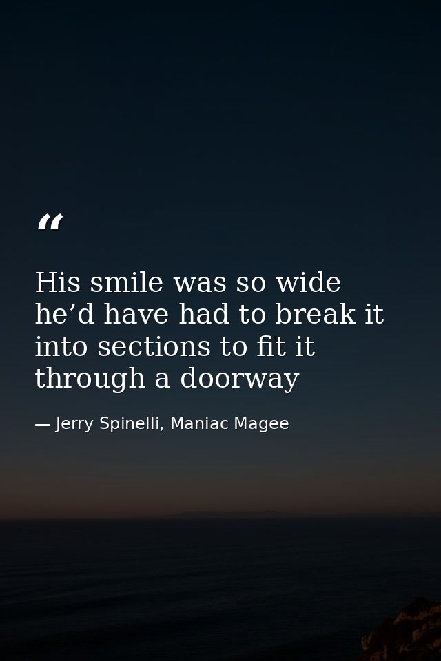 His smile was so wide he’d have had to break it into sections to fit it through a doorway — Jerry Spinelli, Maniac Magee