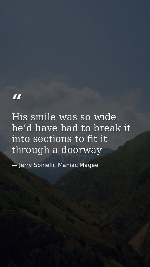 His smile was so wide he’d have had to break it into sections to fit it through a doorway — Jerry Spinelli, Maniac Magee