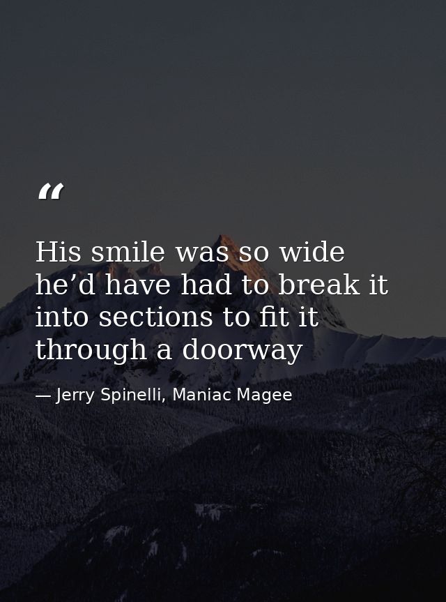 His smile was so wide he’d have had to break it into sections to fit it through a doorway — Jerry Spinelli, Maniac Magee