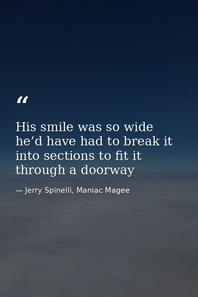 His smile was so wide he’d have had to break it into sections to fit it through a doorway — Jerry Spinelli, Maniac Magee