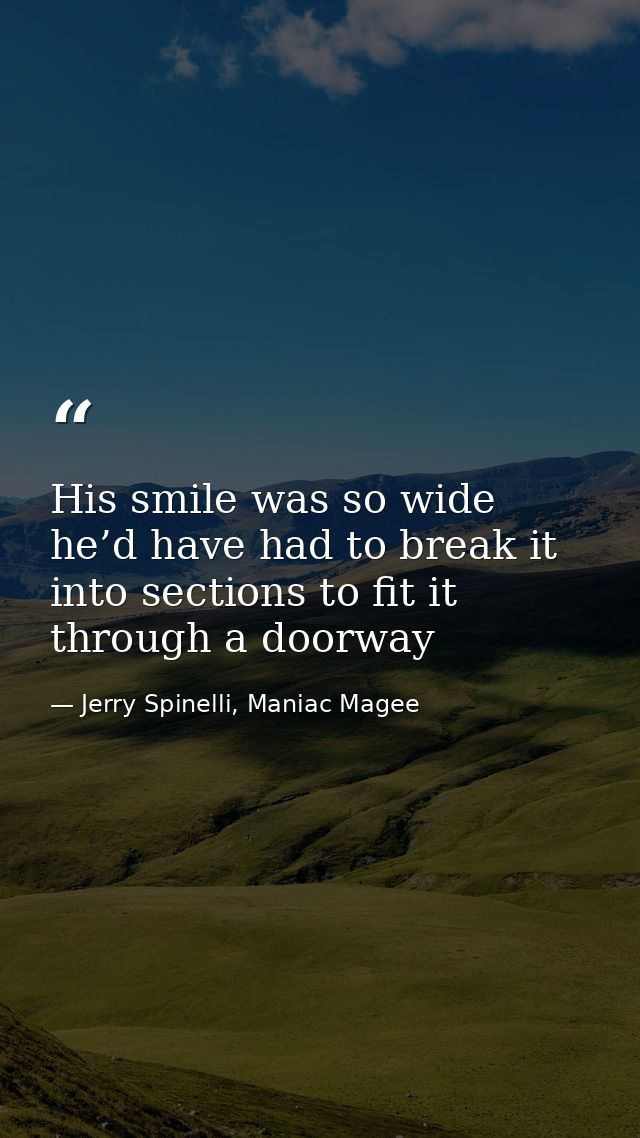 His smile was so wide he’d have had to break it into sections to fit it through a doorway — Jerry Spinelli, Maniac Magee