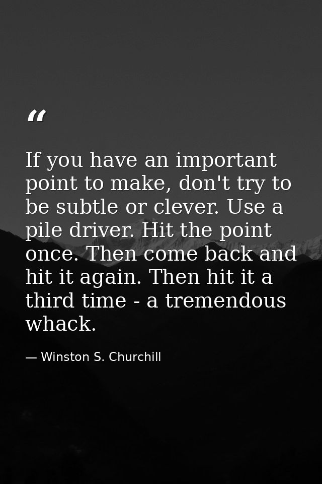 If you have an important point to make, don't try to be subtle or clever. Use a pile driver. Hit the point once. Then co — Winston S. Churchill