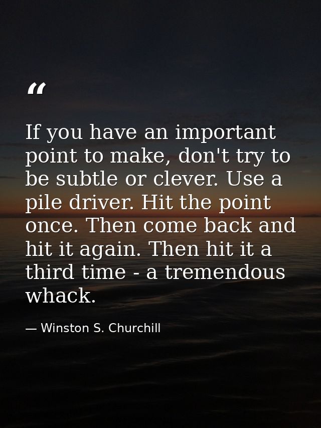 If you have an important point to make, don't try to be subtle or clever. Use a pile driver. Hit the point once. Then co — Winston S. Churchill