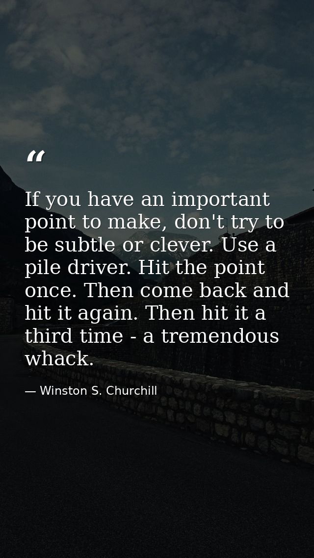 If you have an important point to make, don't try to be subtle or clever. Use a pile driver. Hit the point once. Then co — Winston S. Churchill