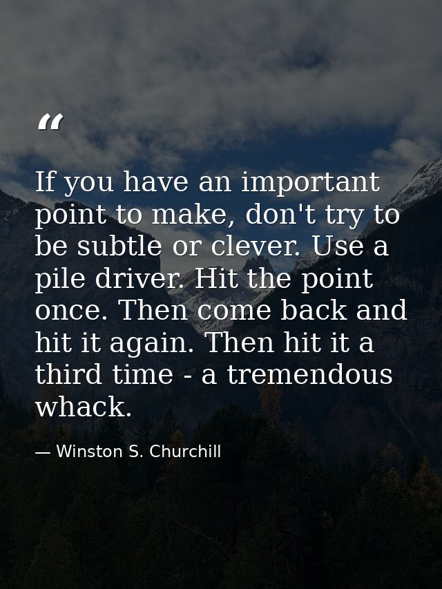 If you have an important point to make, don't try to be subtle or clever. Use a pile driver. Hit the point once. Then co — Winston S. Churchill