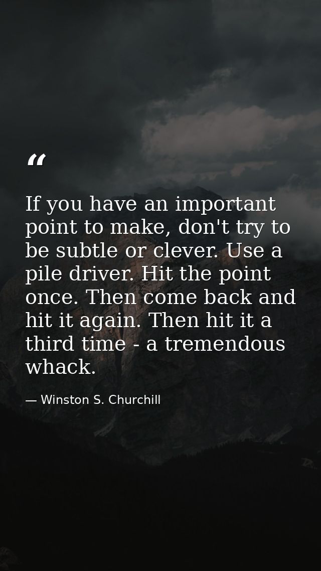 If you have an important point to make, don't try to be subtle or clever. Use a pile driver. Hit the point once. Then co — Winston S. Churchill