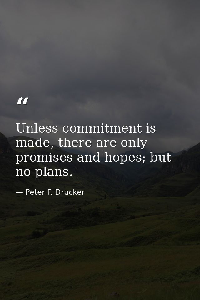 Unless commitment is made, there are only promises and hopes; but no plans. — Peter F. Drucker