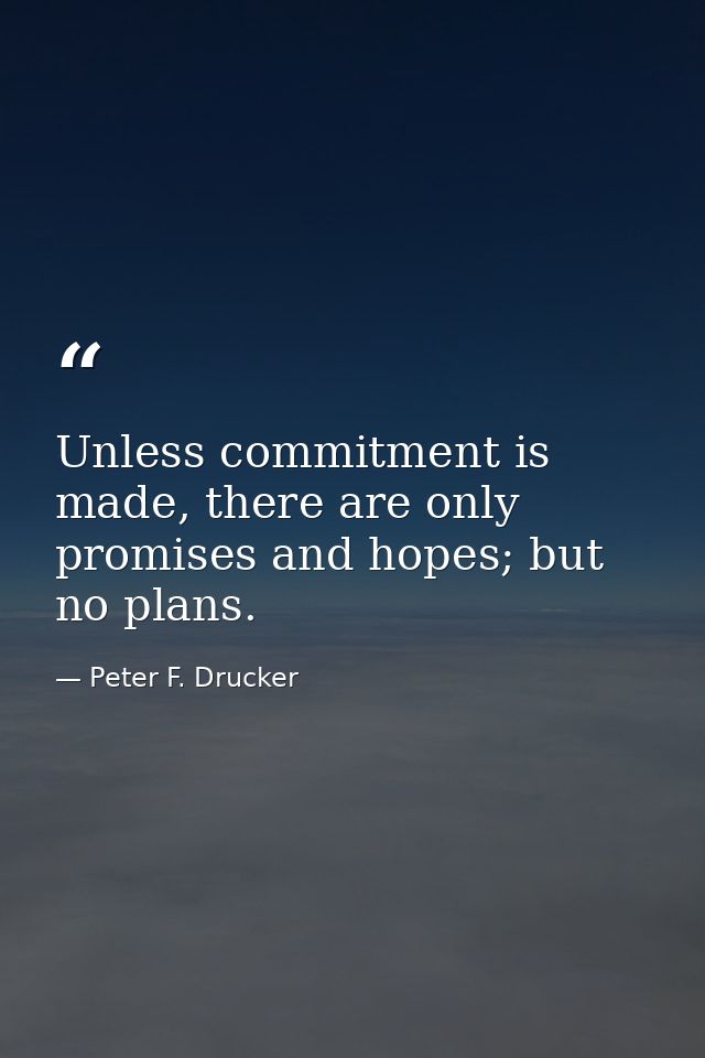 Unless commitment is made, there are only promises and hopes; but no plans. — Peter F. Drucker
