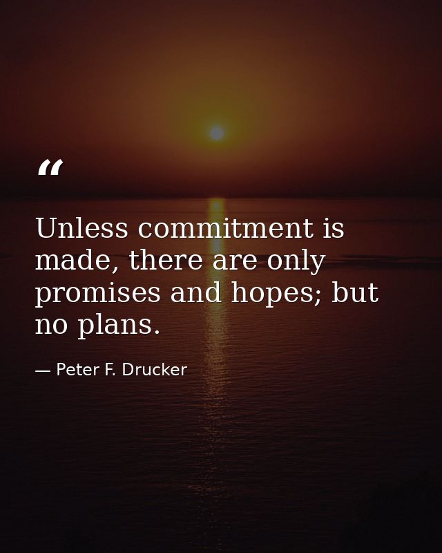 Unless commitment is made, there are only promises and hopes; but no plans. — Peter F. Drucker