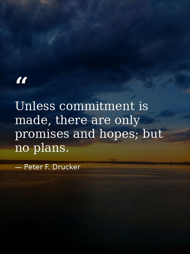 Unless commitment is made, there are only promises and hopes; but no plans. — Peter F. Drucker