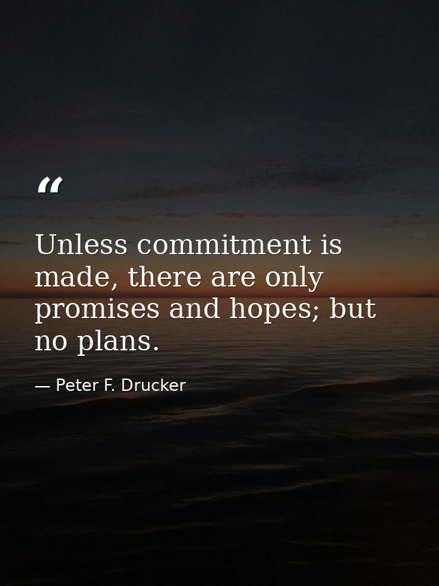 Unless commitment is made, there are only promises and hopes; but no plans. — Peter F. Drucker