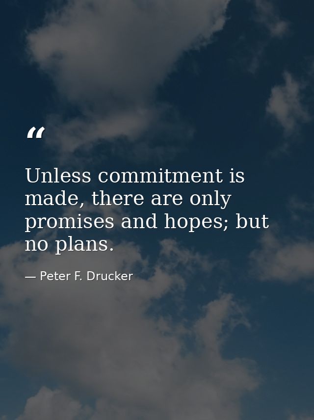 Unless commitment is made, there are only promises and hopes; but no plans. — Peter F. Drucker