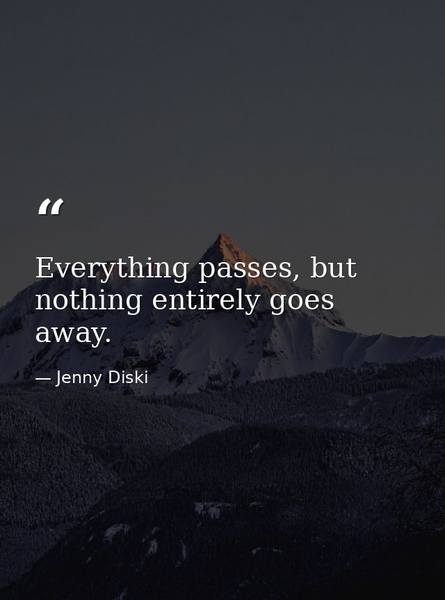 Everything passes, but nothing entirely goes away. — Jenny Diski