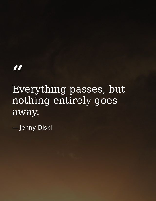 Everything passes, but nothing entirely goes away. — Jenny Diski
