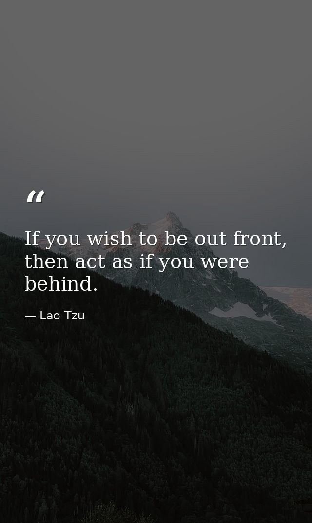 If you wish to be out front, then act as if you were behind. — Lao Tzu