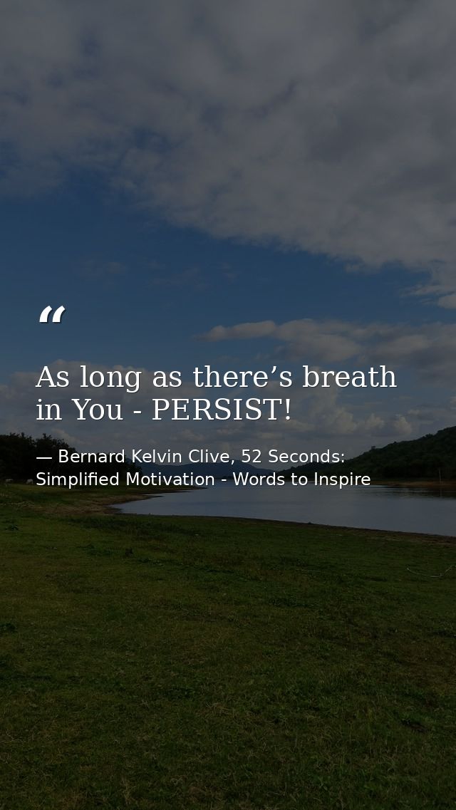 As long as there’s breath in You - PERSIST! — Bernard Kelvin Clive, 52 Seconds: Simplified Motivation - Words to Inspire
