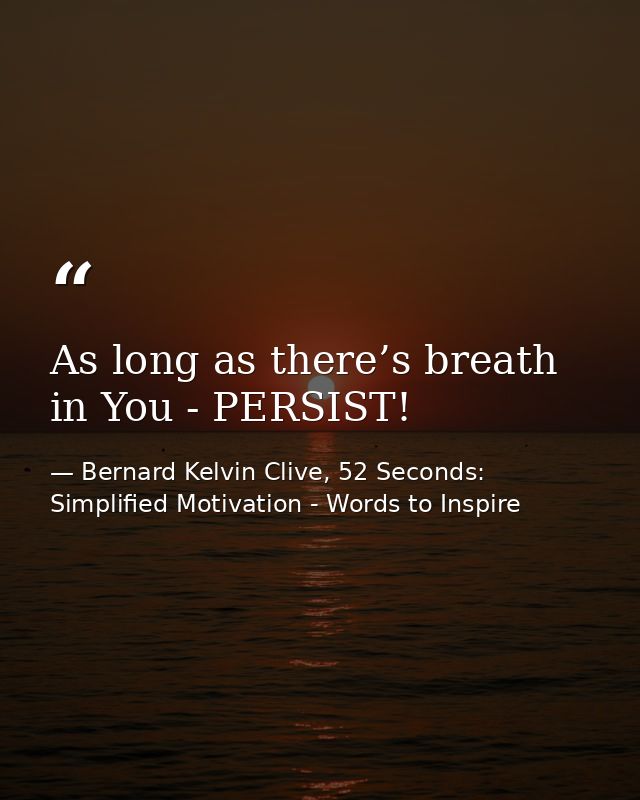As long as there’s breath in You - PERSIST! — Bernard Kelvin Clive, 52 Seconds: Simplified Motivation - Words to Inspire