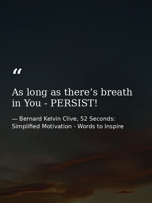As long as there’s breath in You - PERSIST! — Bernard Kelvin Clive, 52 Seconds: Simplified Motivation - Words to Inspire