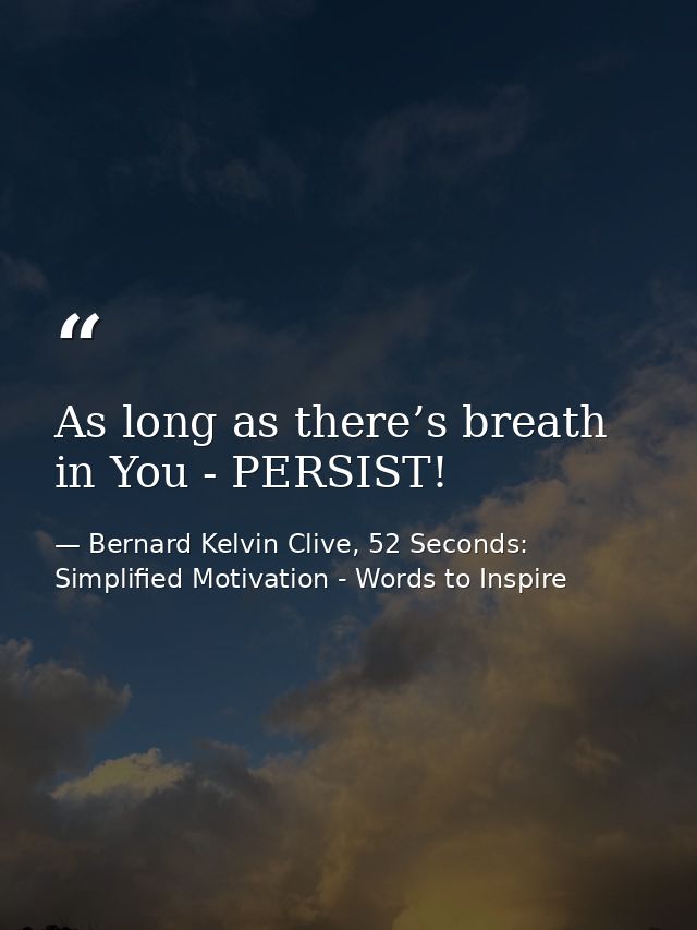 As long as there’s breath in You - PERSIST! — Bernard Kelvin Clive, 52 Seconds: Simplified Motivation - Words to Inspire