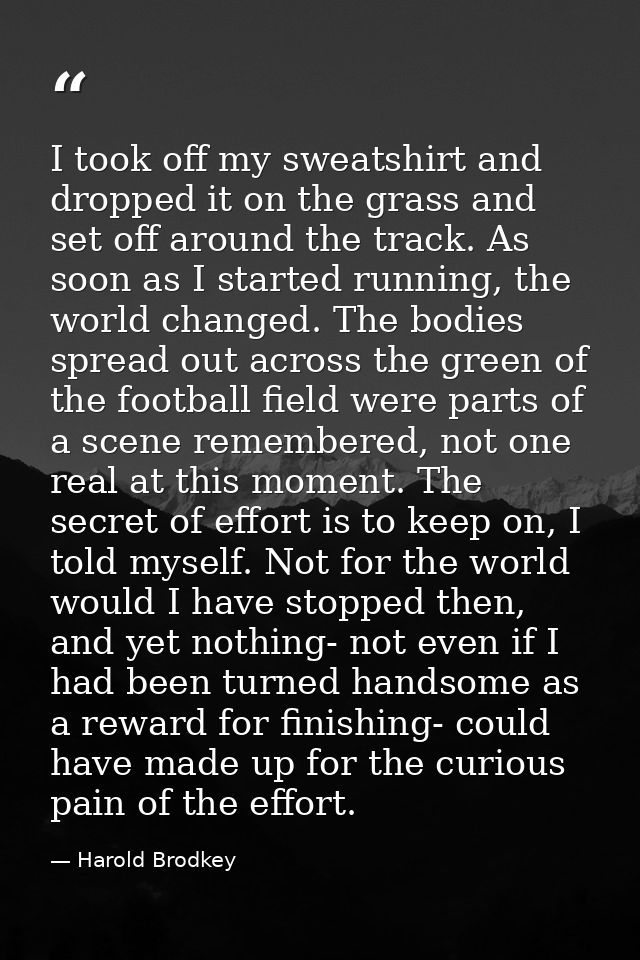 I took off my sweatshirt and dropped it on the grass and set off around the track. As soon as I started running, the wor — Harold Brodkey