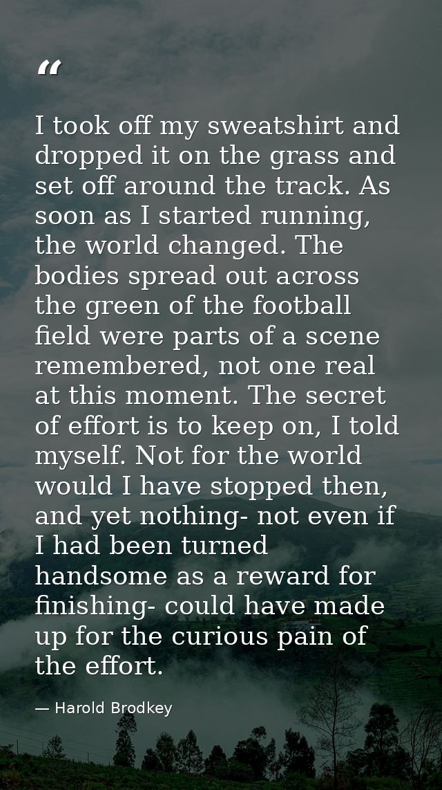 I took off my sweatshirt and dropped it on the grass and set off around the track. As soon as I started running, the wor — Harold Brodkey