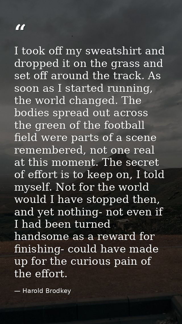 I took off my sweatshirt and dropped it on the grass and set off around the track. As soon as I started running, the wor — Harold Brodkey