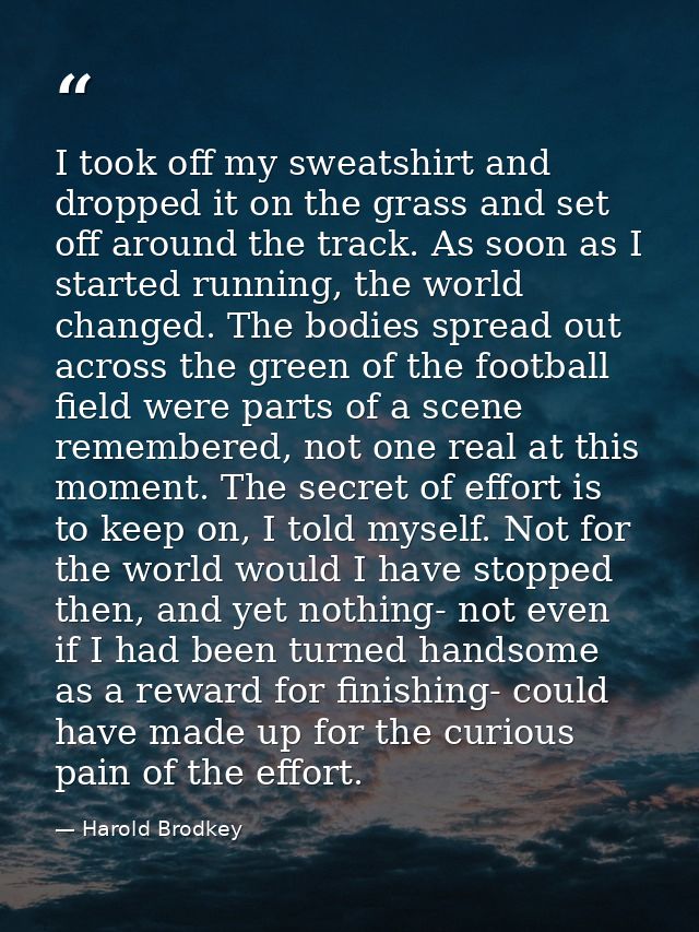 I took off my sweatshirt and dropped it on the grass and set off around the track. As soon as I started running, the wor — Harold Brodkey
