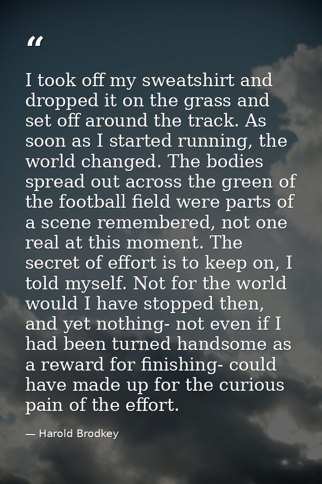 I took off my sweatshirt and dropped it on the grass and set off around the track. As soon as I started running, the wor — Harold Brodkey