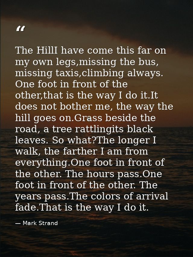 The HillI have come this far on my own legs,missing the bus, missing taxis,climbing always. One foot in front of the oth — Mark Strand