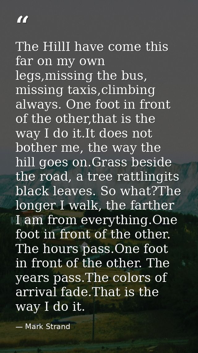 The HillI have come this far on my own legs,missing the bus, missing taxis,climbing always. One foot in front of the oth — Mark Strand