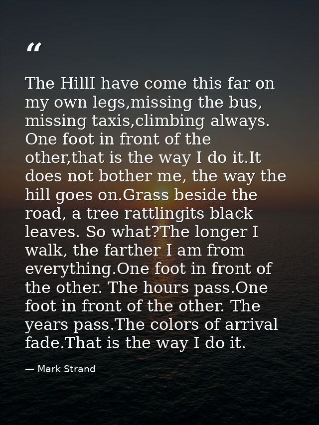 The HillI have come this far on my own legs,missing the bus, missing taxis,climbing always. One foot in front of the oth — Mark Strand