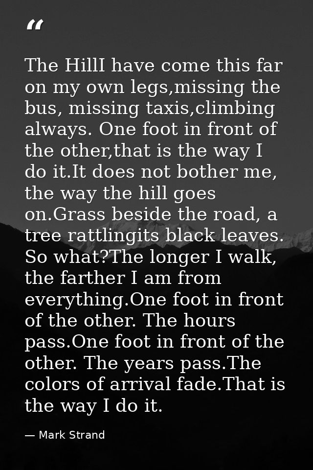 The HillI have come this far on my own legs,missing the bus, missing taxis,climbing always. One foot in front of the oth — Mark Strand