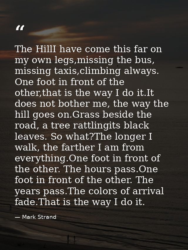 The HillI have come this far on my own legs,missing the bus, missing taxis,climbing always. One foot in front of the oth — Mark Strand