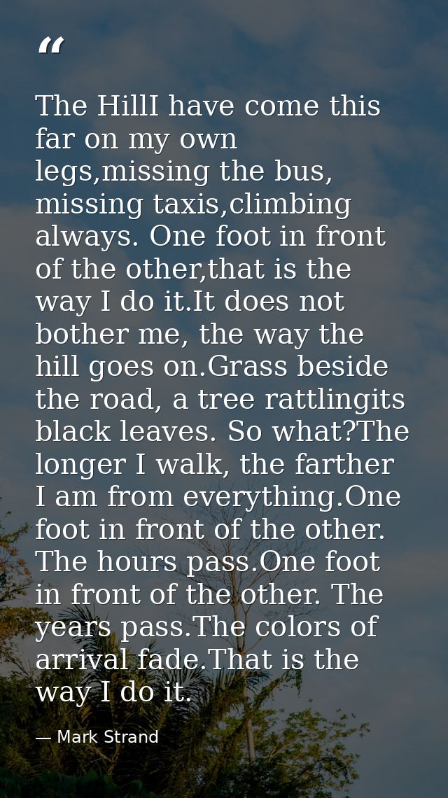 The HillI have come this far on my own legs,missing the bus, missing taxis,climbing always. One foot in front of the oth — Mark Strand