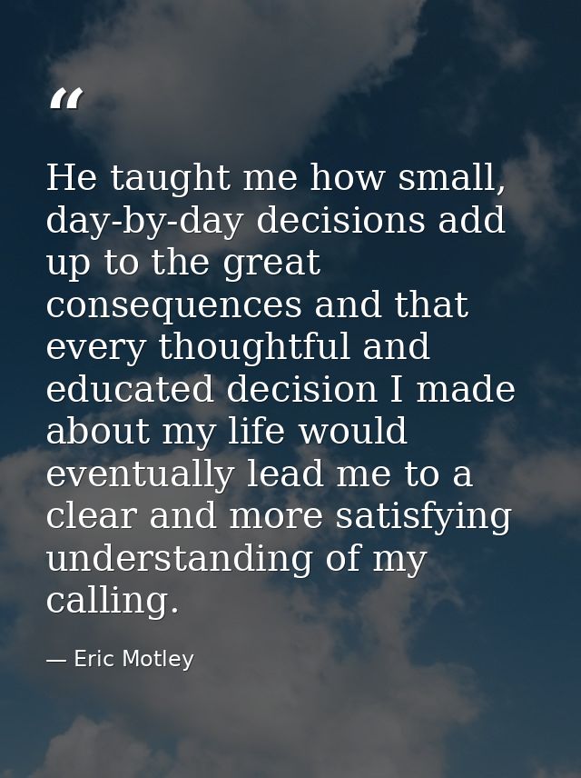 He taught me how small, day-by-day decisions add up to the great consequences and that every thoughtful and educated dec — Eric Motley