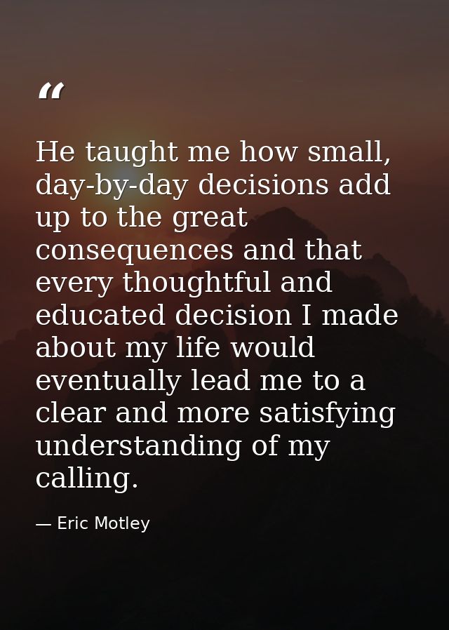 He taught me how small, day-by-day decisions add up to the great consequences and that every thoughtful and educated dec — Eric Motley