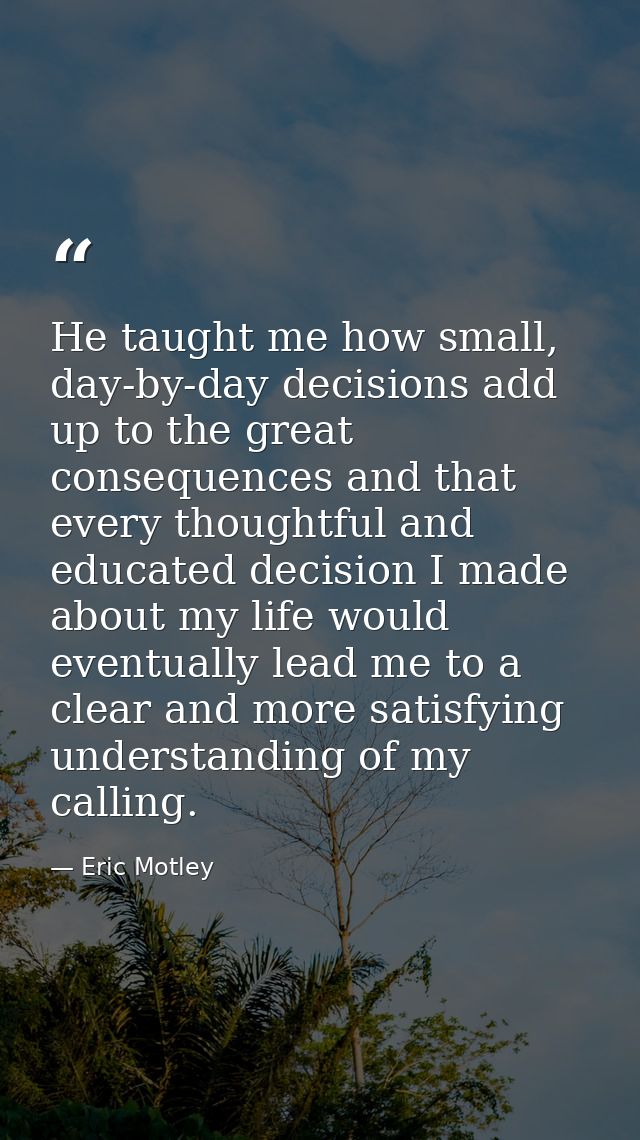 He taught me how small, day-by-day decisions add up to the great consequences and that every thoughtful and educated dec — Eric Motley
