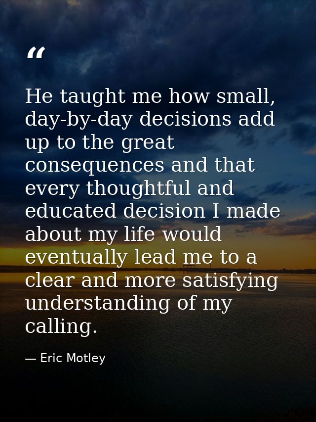 He taught me how small, day-by-day decisions add up to the great consequences and that every thoughtful and educated dec — Eric Motley
