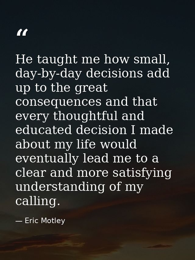He taught me how small, day-by-day decisions add up to the great consequences and that every thoughtful and educated dec — Eric Motley