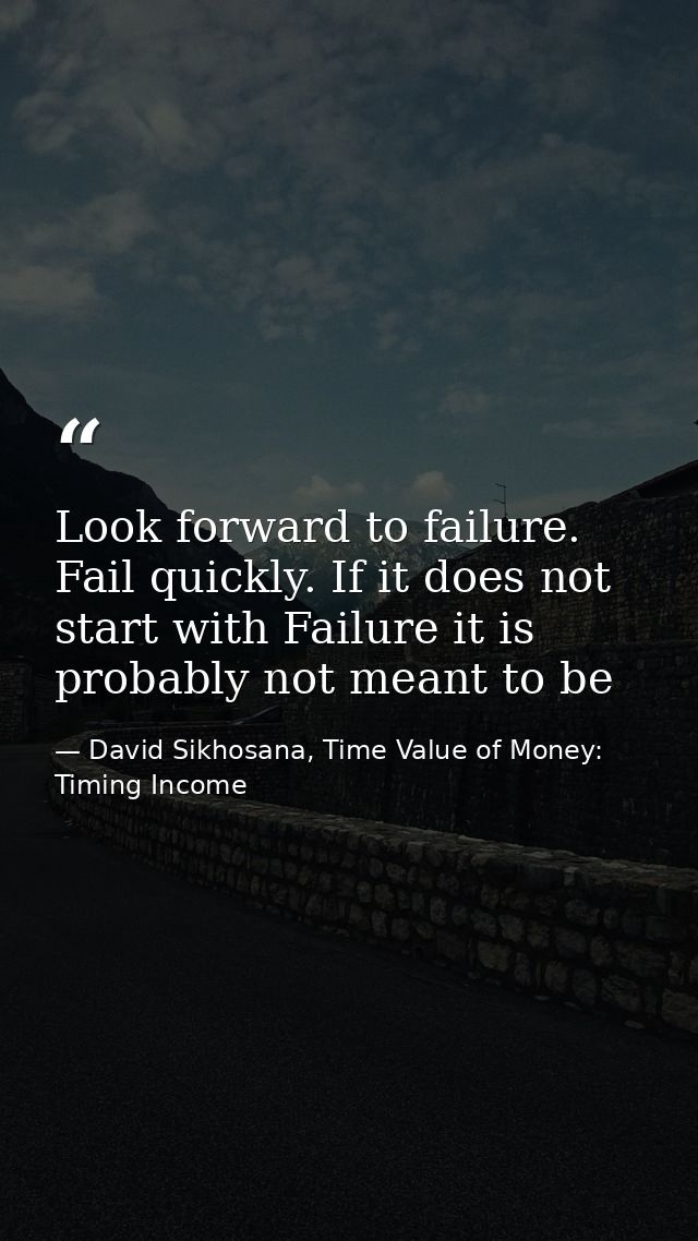 Look forward to failure. Fail quickly. If it does not start with Failure it is probably not meant to be — David Sikhosana, Time Value of Money: Timing Income