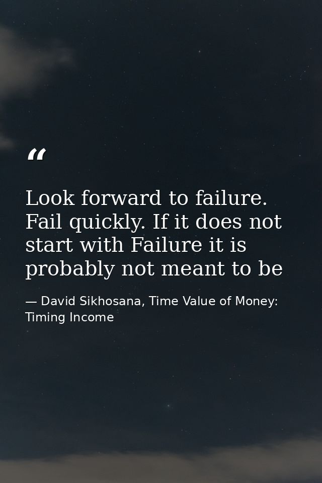 Look forward to failure. Fail quickly. If it does not start with Failure it is probably not meant to be — David Sikhosana, Time Value of Money: Timing Income